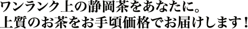 ワンランク上の静岡茶をあなたに。上質のお茶をお手頃価格でお届けします!